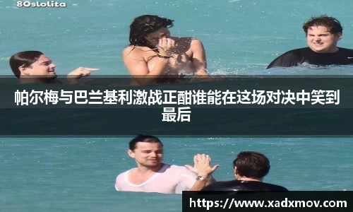 帕尔梅与巴兰基利激战正酣谁能在这场对决中笑到最后